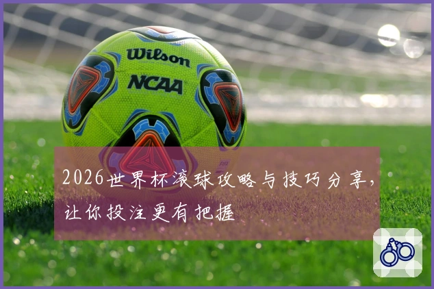 2026世界杯滚球攻略与技巧分享，让你投注更有把握