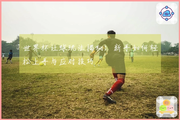 世界杯让球玩法揭秘：新手如何轻松上手与应对技巧