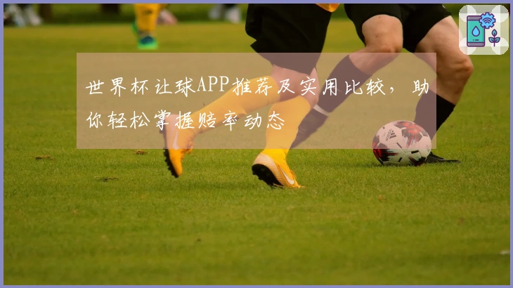世界杯让球APP推荐及实用比较，助你轻松掌握赔率动态