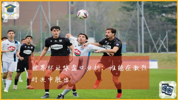 世界杯让球盘口分析：谁能在激烈对决中胜出