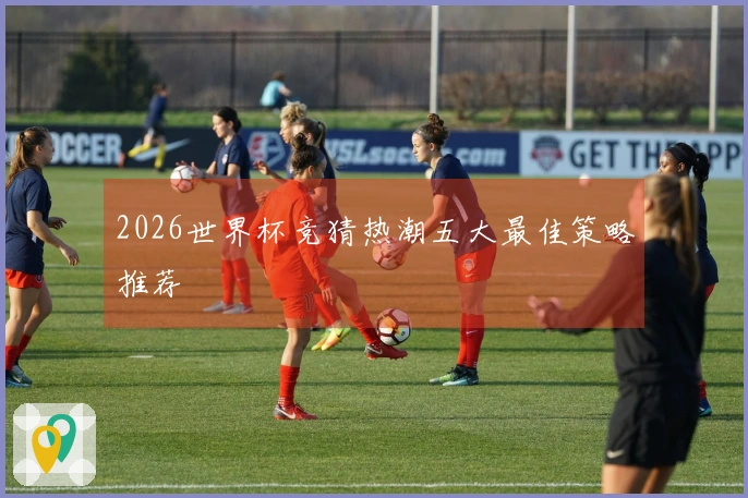 2026世界杯竞猜热潮五大最佳策略推荐