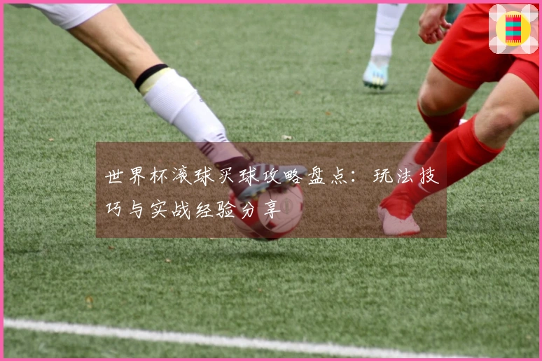世界杯滚球买球攻略盘点：玩法技巧与实战经验分享