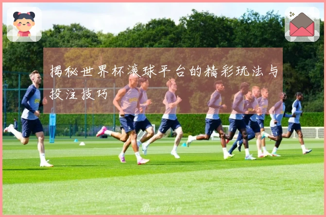 揭秘世界杯滚球平台的精彩玩法与投注技巧