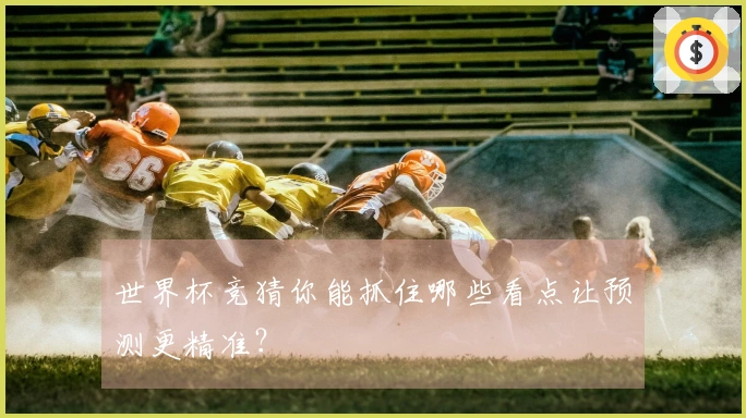 世界杯竞猜你能抓住哪些看点让预测更精准？