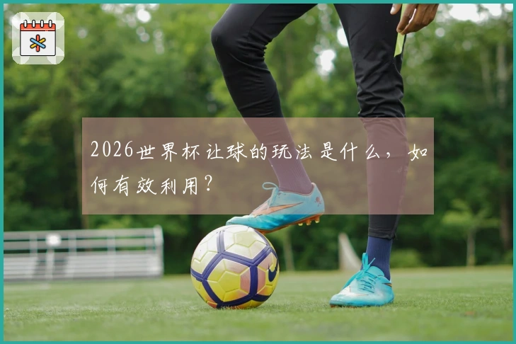 2026世界杯让球的玩法是什么，如何有效利用？