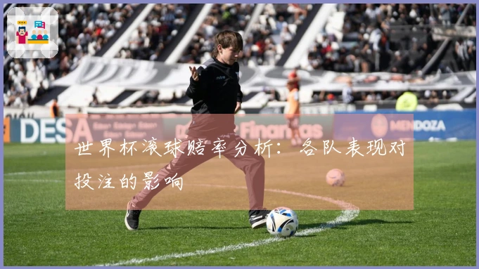 世界杯滚球赔率分析：各队表现对投注的影响