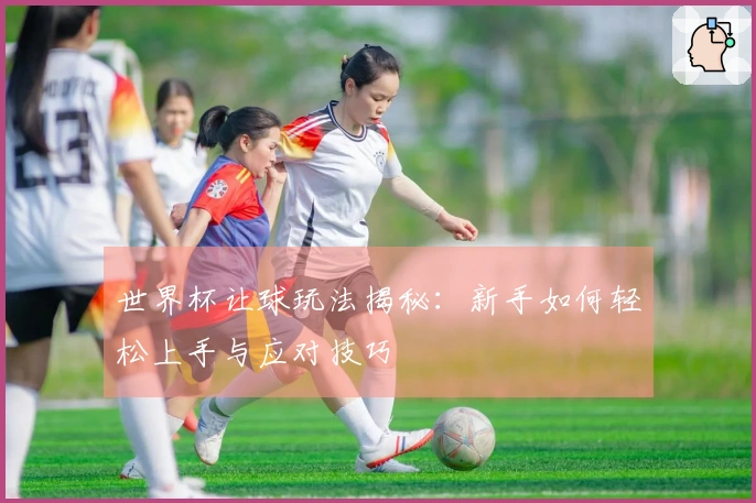 世界杯让球玩法揭秘:新手如何轻松上手与应对技巧