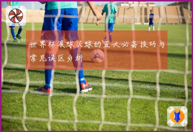 世界杯滚球买球的五大必备技巧与常见误区分析