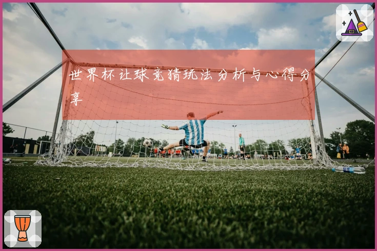 世界杯让球竞猜玩法分析与心得分享