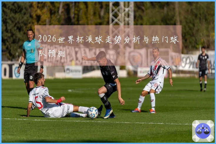 2026世界杯滚球走势分析与热门球队预测
