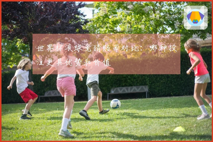 世界杯滚球竞猜赔率对比：哪种投注更具优势和价值