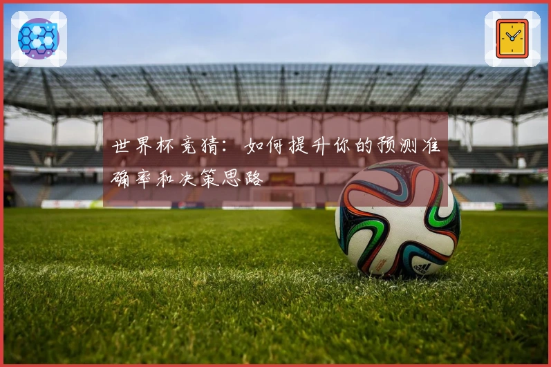 世界杯竞猜:如何提升你的预测准确率和决策思路