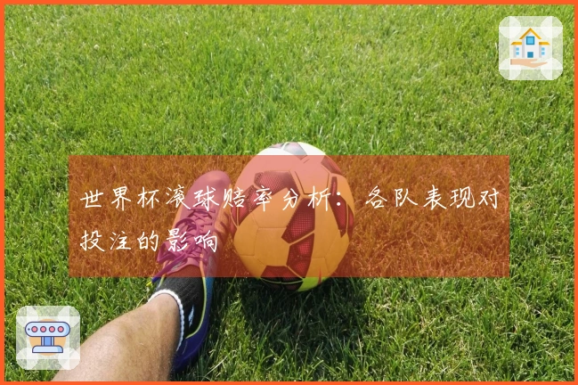 世界杯滚球赔率分析：各队表现对投注的影响