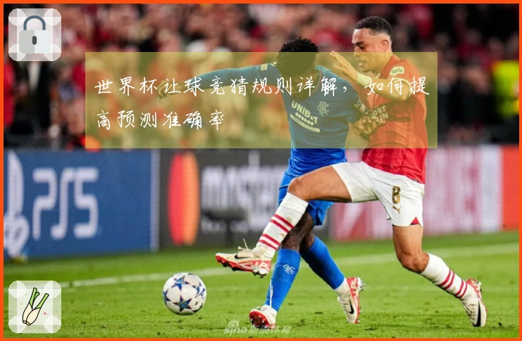 世界杯让球竞猜规则详解，如何提高预测准确率