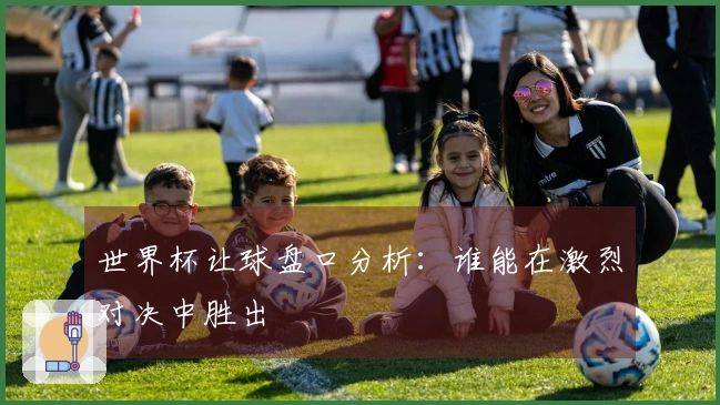 世界杯让球盘口分析：谁能在激烈对决中胜出