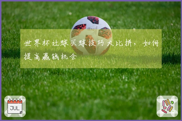 世界杯让球买球技巧大比拼，如何提高赢钱机会
