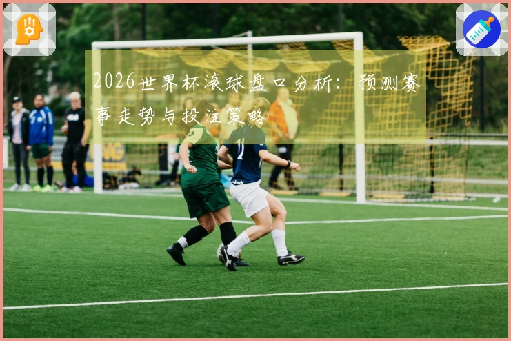 2026世界杯滚球盘口分析：预测赛事走势与投注策略