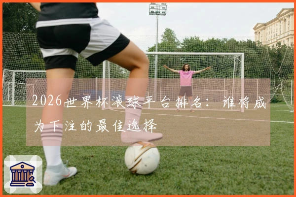 2026世界杯滚球平台排名：谁将成为下注的最佳选择