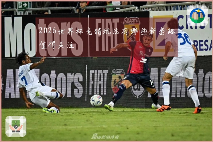 2026世界杯竞猜玩法有哪些新套路值得关注