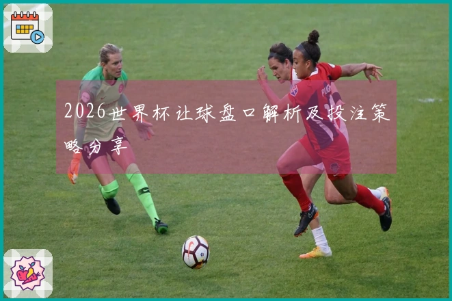2026世界杯让球盘口解析及投注策略分享