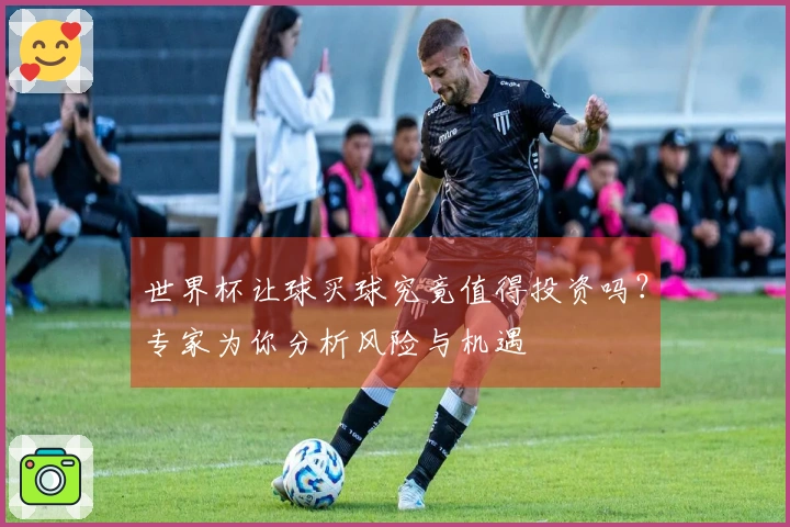 世界杯让球买球究竟值得投资吗？专家为你分析风险与机遇