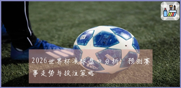 2026世界杯滚球盘口分析：预测赛事走势与投注策略