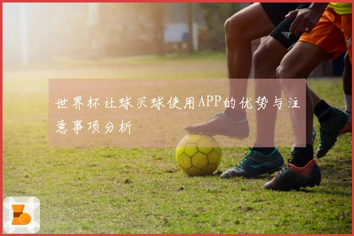 世界杯让球买球使用APP的优势与注意事项分析