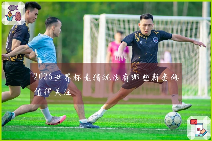 2026世界杯竞猜玩法有哪些新套路值得关注