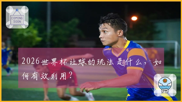 2026世界杯让球的玩法是什么，如何有效利用？