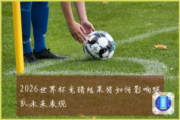 2026世界杯竞猜结果将如何影响球队未来表现