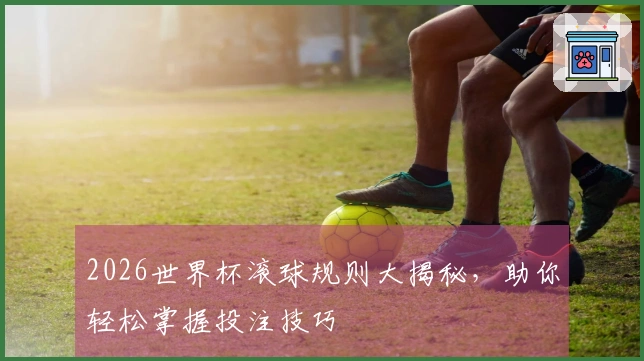 2026世界杯滚球规则大揭秘，助你轻松掌握投注技巧