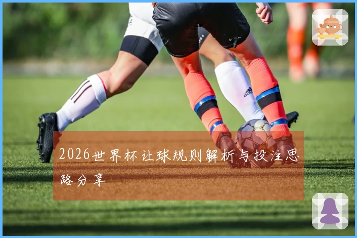 2026世界杯让球规则解析与投注思路分享