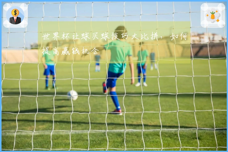 世界杯让球买球技巧大比拼，如何提高赢钱机会