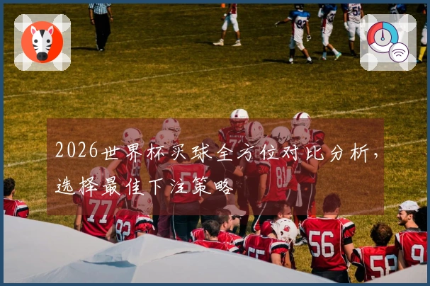 2026世界杯买球全方位对比分析，选择最佳下注策略